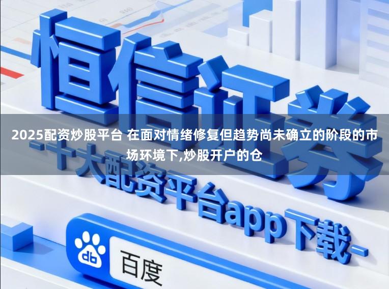 2025配资炒股平台 在面对情绪修复但趋势尚未确立的阶段的市场环境下,炒股开户的仓