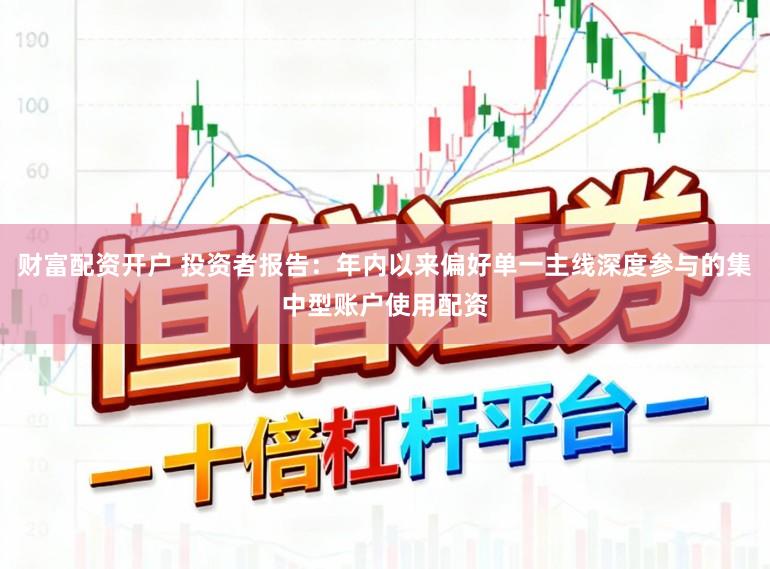 财富配资开户 投资者报告：年内以来偏好单一主线深度参与的集中型账户使用配资