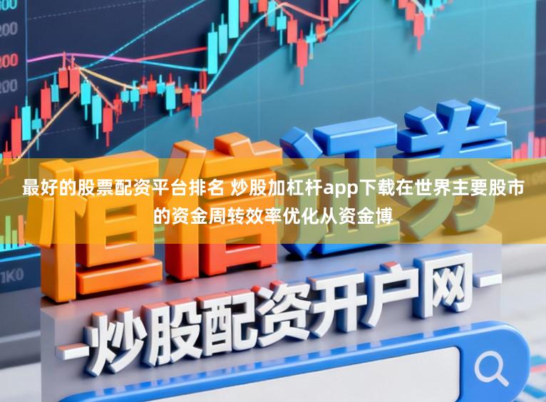 最好的股票配资平台排名 炒股加杠杆app下载在世界主要股市的资金周转效率优化从资金博