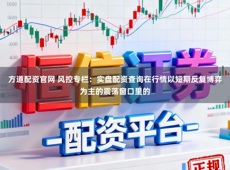 方道配资官网 风控专栏：实盘配资查询在行情以短期反复博弈为主的震荡窗口里的