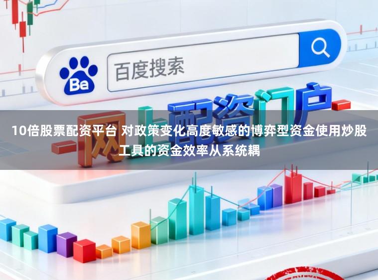 10倍股票配资平台 对政策变化高度敏感的博弈型资金使用炒股工具的资金效率从系统耦