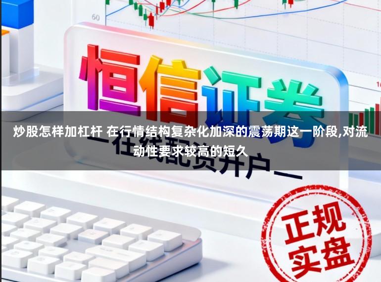 炒股怎样加杠杆 在行情结构复杂化加深的震荡期这一阶段,对流动性要求较高的短久
