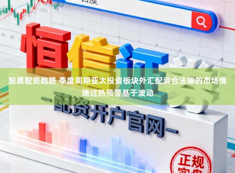 股票配资跑路 季度周期亚太投资板块外汇配资合法嘛的市场情绪过热预警基于波动